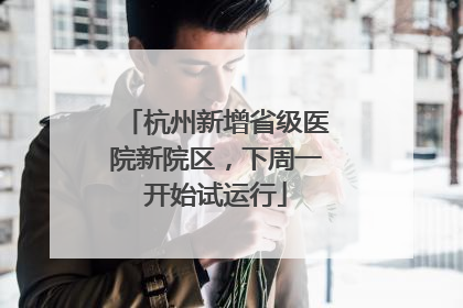 杭州新增省级医院新院区，下周一开始试运行