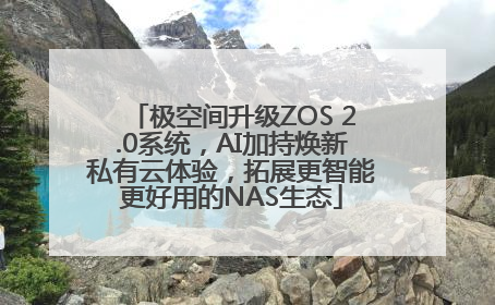 极空间升级ZOS 2.0系统，AI加持焕新私有云体验，拓展更智能更好用的NAS生态