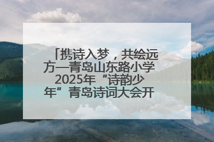 携诗入梦，共绘远方—青岛山东路小学2025年“诗韵少年”青岛诗词大会开幕畅游诗词之海