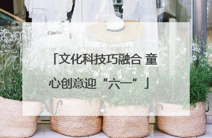 文化科技巧融合 童心创意迎“六一”