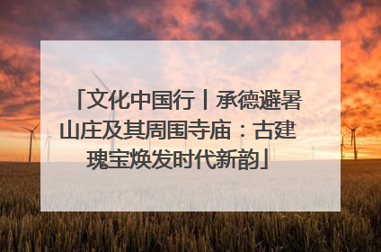 文化中国行丨承德避暑山庄及其周围寺庙：古建瑰宝焕发时代新韵