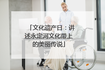 文化遗产日：讲述永定河文化带上的美丽传说