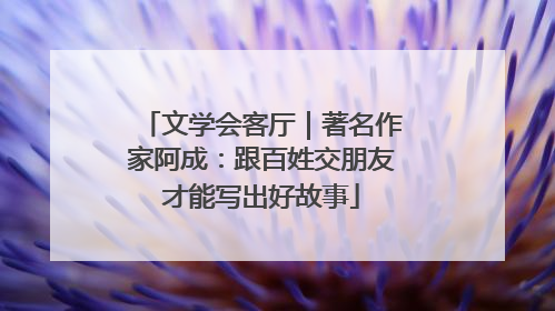 文学会客厅｜著名作家阿成：跟百姓交朋友才能写出好故事
