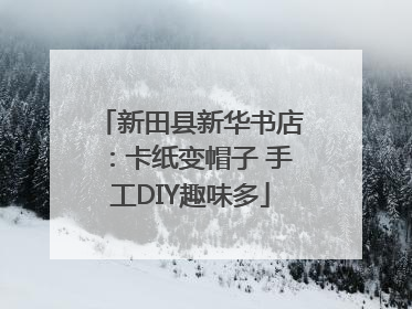 新田县新华书店：卡纸变帽子 手工DIY趣味多