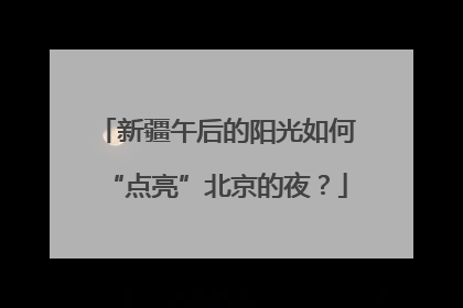 新疆午后的阳光如何“点亮”北京的夜？