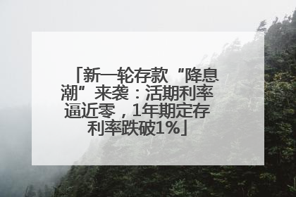 新一轮存款“降息潮”来袭：活期利率逼近零，1年期定存利率跌破1%