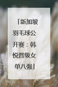 新加坡羽毛球公开赛：韩悦晋级女单八强