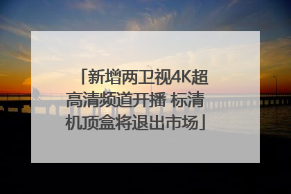 新增两卫视4K超高清频道开播 标清机顶盒将退出市场