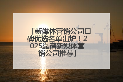 新媒体营销公司口碑优选名单出炉！2025靠谱新媒体营销公司推荐