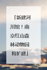 新建河川馆！南京红山森林动物园将扩建