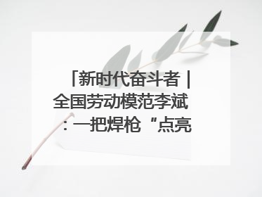 新时代奋斗者｜全国劳动模范李斌：一把焊枪“点亮”美丽海岛