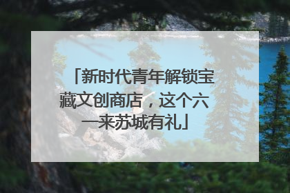 新时代青年解锁宝藏文创商店，这个六一来苏城有礼