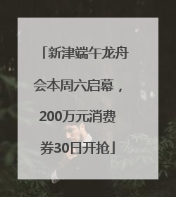 新津端午龙舟会本周六启幕，200万元消费券30日开抢