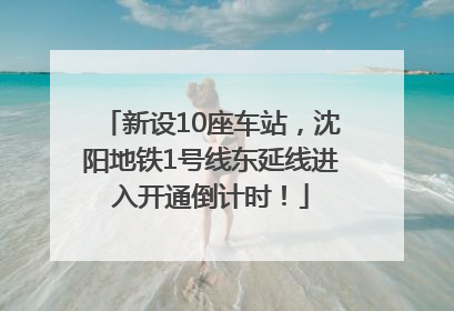 新设10座车站，沈阳地铁1号线东延线进入开通倒计时！