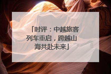 时评：中越旅客列车重启，跨越山海共赴未来