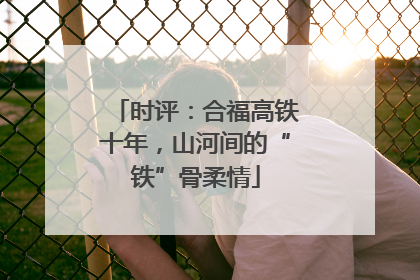 时评：合福高铁十年，山河间的“铁”骨柔情