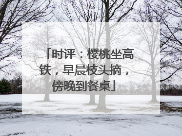 时评：樱桃坐高铁，早晨枝头摘，傍晚到餐桌