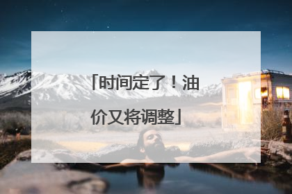 时间定了！油价又将调整