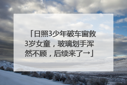 日照3少年破车窗救3岁女童，玻璃划手浑然不顾，后续来了→