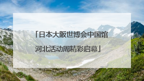日本大阪世博会中国馆河北活动周精彩启幕