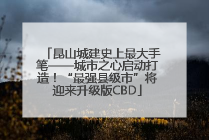 昆山城建史上最大手笔——城市之心启动打造！“最强县级市”将迎来升级版CBD