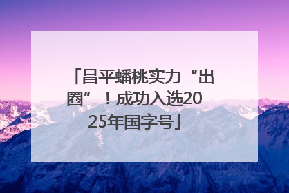 昌平蟠桃实力“出圈”！成功入选2025年国字号