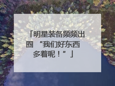 明星装备频频出圈 “我们好东西多着呢！”