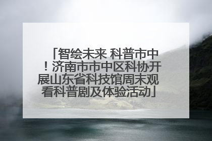 智绘未来 科普市中！济南市市中区科协开展山东省科技馆周末观看科普剧及体验活动