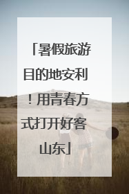 暑假旅游目的地安利！用青春方式打开好客山东