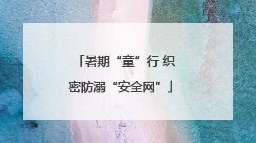 暑期“童”行 织密防溺“安全网”