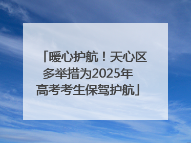 暖心护航！天心区多举措为2025年高考考生保驾护航