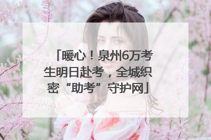 暖心！泉州6万考生明日赴考，全城织密“助考”守护网