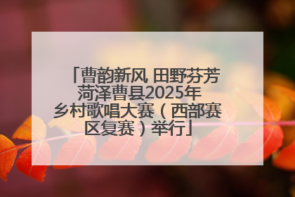 曹韵新风 田野芬芳 菏泽曹县2025年乡村歌唱大赛（西部赛区复赛）举行