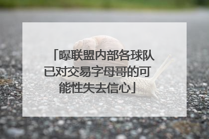 曝联盟内部各球队已对交易字母哥的可能性失去信心