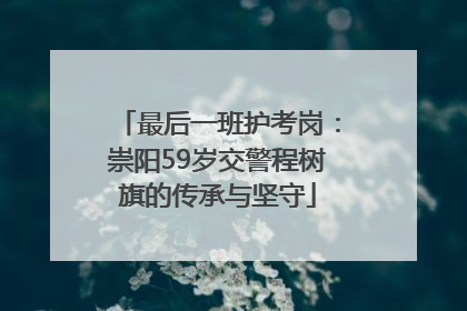 最后一班护考岗：崇阳59岁交警程树旗的传承与坚守