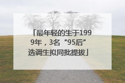 最年轻的生于1999年，3名“95后”选调生拟同批提拔