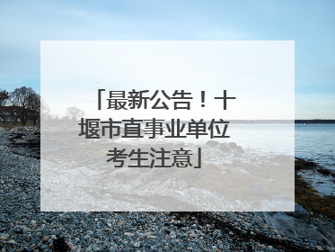 最新公告！十堰市直事业单位考生注意
