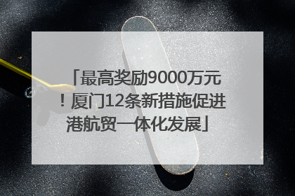 最高奖励9000万元！厦门12条新措施促进港航贸一体化发展