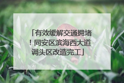 有效缓解交通拥堵！同安区滨海西大道调头区改造完工