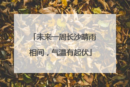 未来一周长沙晴雨相间，气温有起伏