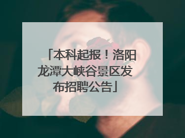 本科起报！洛阳龙潭大峡谷景区发布招聘公告
