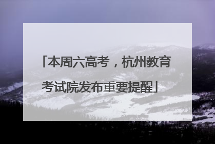 本周六高考，杭州教育考试院发布重要提醒