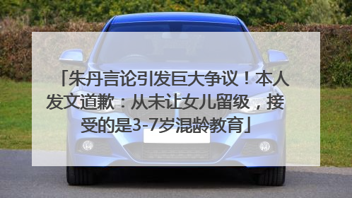 朱丹言论引发巨大争议！本人发文道歉：从未让女儿留级，接受的是3-7岁混龄教育