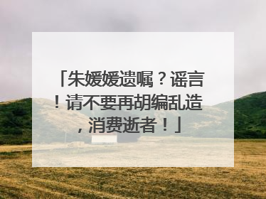 朱媛媛遗嘱？谣言！请不要再胡编乱造，消费逝者！