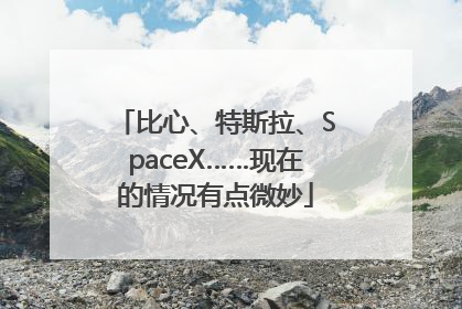 比心、特斯拉、SpaceX……现在的情况有点微妙