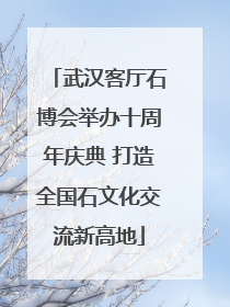 武汉客厅石博会举办十周年庆典 打造全国石文化交流新高地