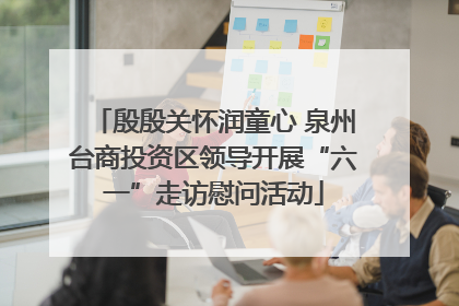 殷殷关怀润童心 泉州台商投资区领导开展“六一”走访慰问活动