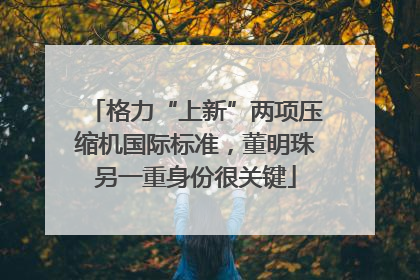 格力“上新”两项压缩机国际标准，董明珠另一重身份很关键