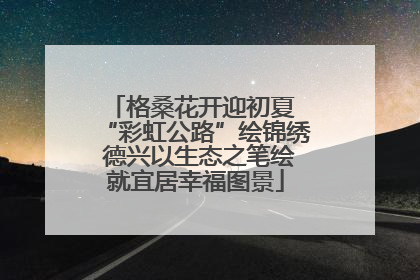 格桑花开迎初夏 “彩虹公路”绘锦绣 德兴以生态之笔绘就宜居幸福图景