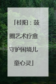 桂阳：鼓圈艺术疗愈守护困境儿童心灵
